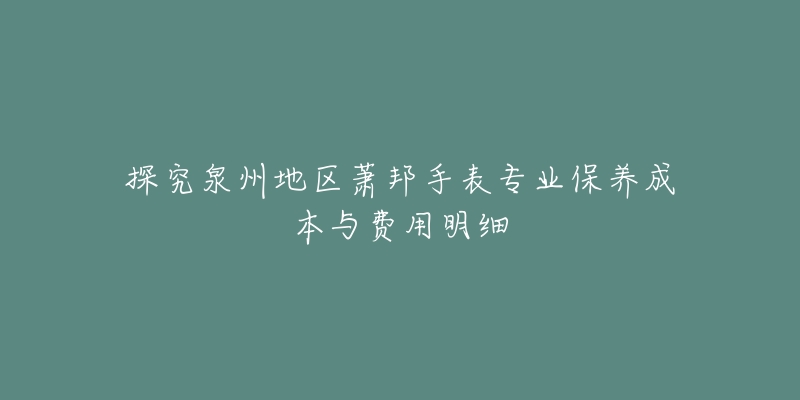 探究泉州地区萧邦手表专业保养成本与费用明细-名表号 探究泉州地区萧邦手表专业保养成本与费用明细