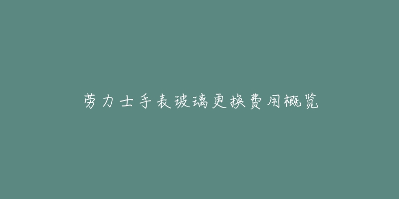 劳力士手表玻璃更换费用概览