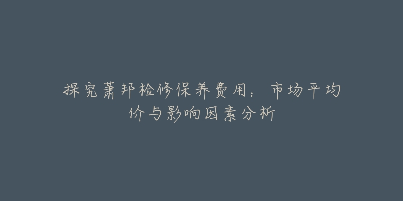 探究萧邦检修保养费用:市场平均价与影响因素分析-名表号 探究萧邦检修保养费用:市场平均价与影响因素分析