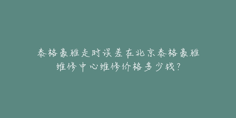 泰格豪雅走时误差在北京泰格豪雅维修中心维修价格多少钱？