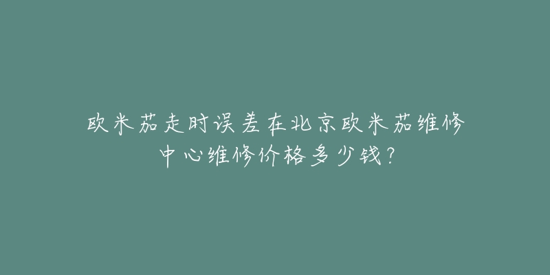 欧米茄走时误差在北京欧米茄维修中心维修价格多少钱?-名表号 欧米茄走时误差在北京欧米茄维修中心维修价格多少钱?