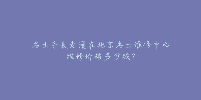 名士手表走慢在北京名士维修中心维修价格多少钱?-名表号 名士手表走慢在北京名士维修中心维修价格多少钱?