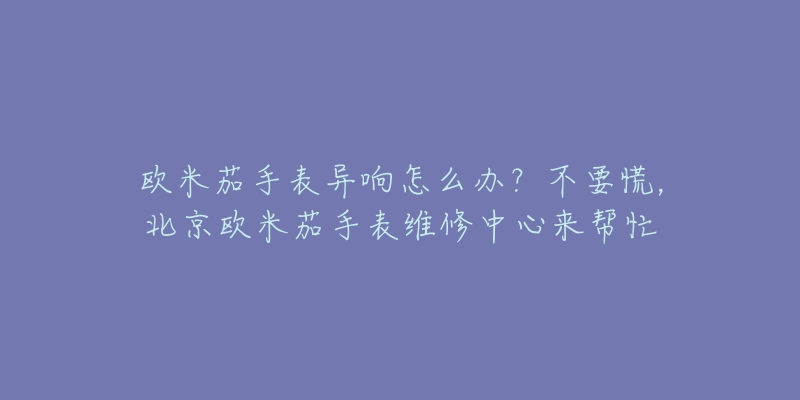 欧米茄手表异响怎么办?不要慌,北京欧米茄手表维修中心来帮忙-名表号 欧米茄手表异响怎么办?不要慌,北京欧米茄手表维修中心来帮忙