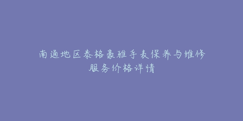 南通地区泰格豪雅手表保养与维修服务价格详情