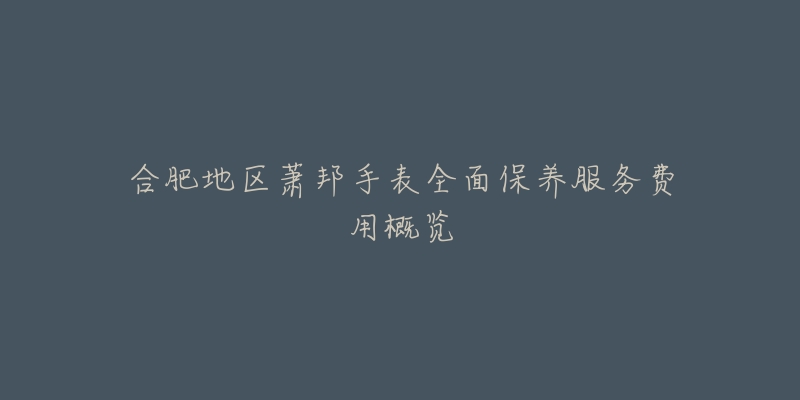 合肥地区萧邦手表全面保养服务费用概览-名表号 合肥地区萧邦手表全面保养服务费用概览