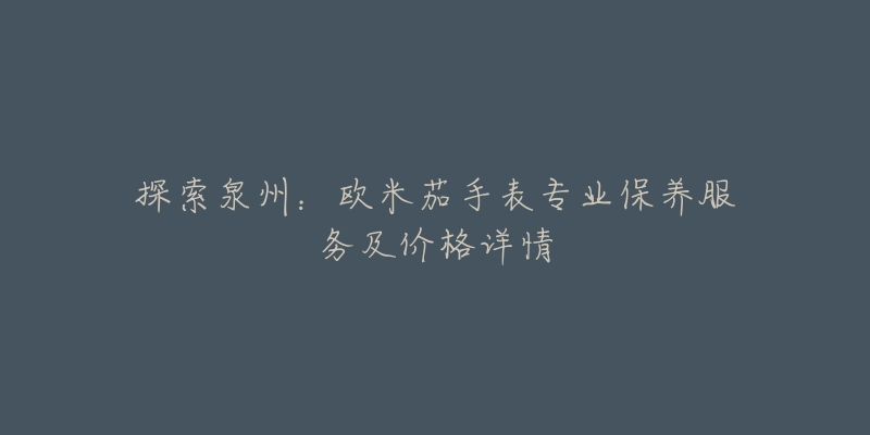 探索泉州:欧米茄手表专业保养服务及价格详情-名表号 探索泉州:欧米茄手表专业保养服务及价格详情
