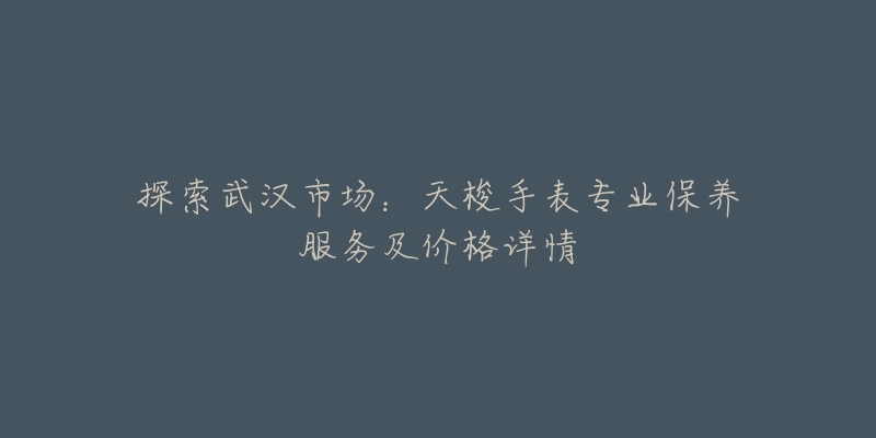 探索武汉市场:天梭手表专业保养服务及价格详情-名表号 探索武汉市场:天梭手表专业保养服务及价格详情