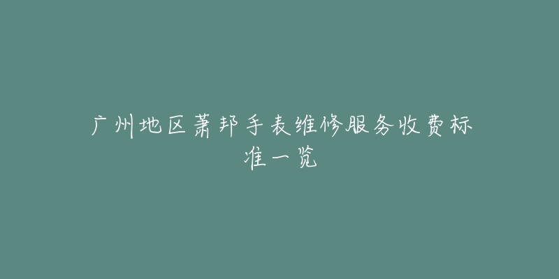 广州地区萧邦手表维修服务收费标准一览-名表号 广州地区萧邦手表维修服务收费标准一览