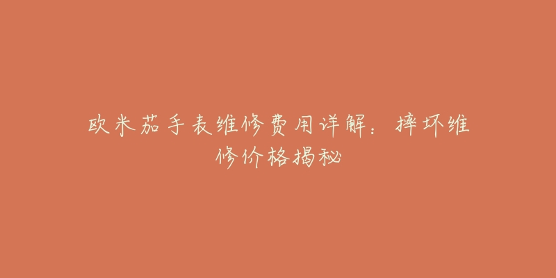 欧米茄手表维修费用详解:摔坏维修价格揭秘-名表号 欧米茄手表维修费用详解:摔坏维修价格揭秘