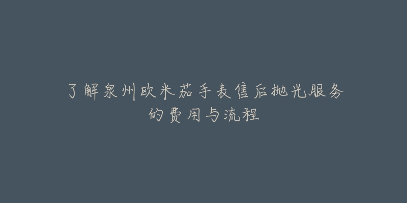 了解泉州欧米茄手表售后抛光服务的费用与流程-名表号 了解泉州欧米茄手表售后抛光服务的费用与流程