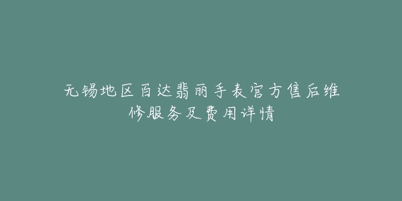 无锡地区百达翡丽手表官方售后维修服务及费用详情-名表号 无锡地区百达翡丽手表官方售后维修服务及费用详情