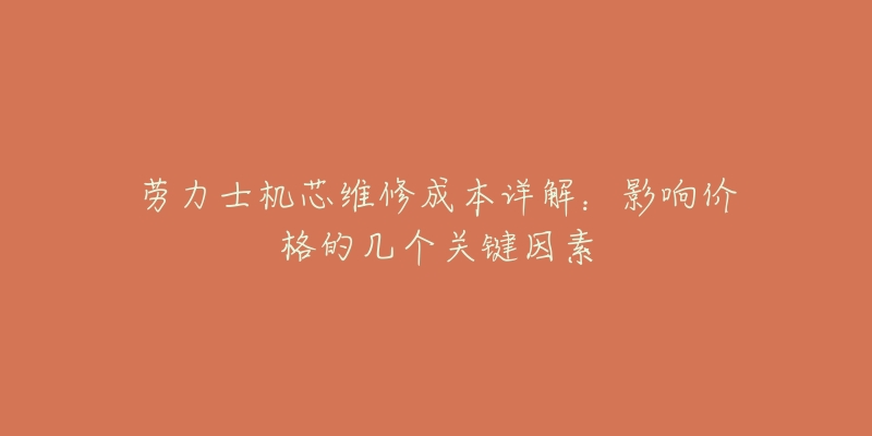 劳力士机芯维修成本详解:影响价格的几个关键因素-名表号 劳力士机芯维修成本详解:影响价格的几个关键因素