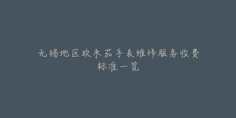 无锡地区欧米茄手表维修服务收费标准一览-名表号 无锡地区欧米茄手表维修服务收费标准一览