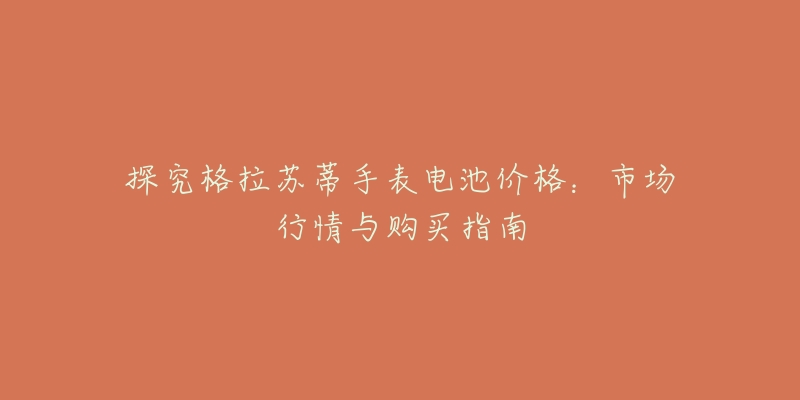 探究格拉苏蒂手表电池价格:市场行情与购买指南-名表号 探究格拉苏蒂手表电池价格:市场行情与购买指南