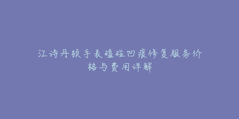 江诗丹顿手表磕碰凹痕修复服务价格与费用详解-名表号 江诗丹顿手表磕碰凹痕修复服务价格与费用详解