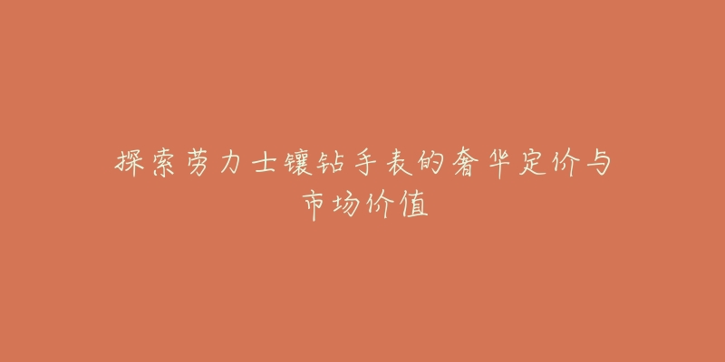 探索劳力士镶钻手表的奢华定价与市场价值-名表号 探索劳力士镶钻手表的奢华定价与市场价值