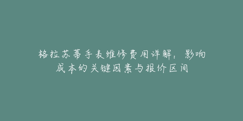格拉苏蒂手表维修费用详解:影响成本的关键因素与报价区间-名表号 格拉苏蒂手表维修费用详解:影响成本的关键因素与报价区间