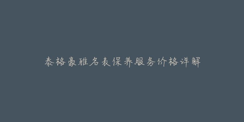泰格豪雅名表保养服务价格详解-名表号 泰格豪雅名表保养服务价格详解