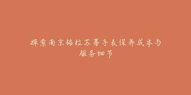 探索南京格拉苏蒂手表保养成本与服务细节-名表号 探索南京格拉苏蒂手表保养成本与服务细节