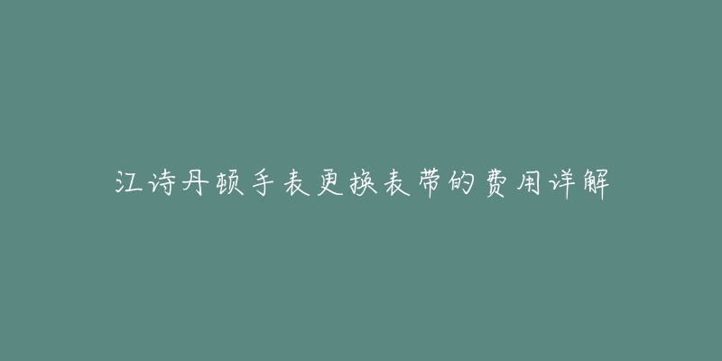 江诗丹顿手表更换表带的费用详解-名表号 江诗丹顿手表更换表带的费用详解