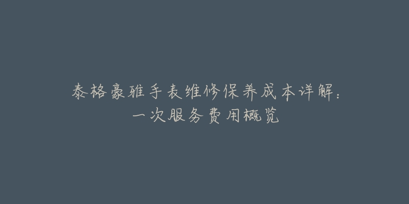 泰格豪雅手表维修保养成本详解:一次服务费用概览-名表号 泰格豪雅手表维修保养成本详解:一次服务费用概览