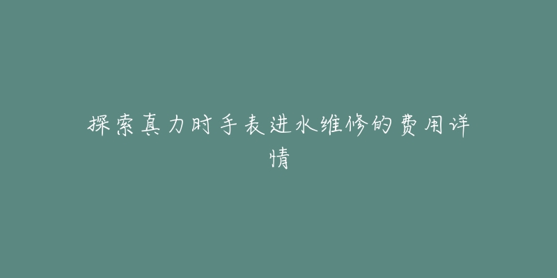 探索真力时手表进水维修的费用详情