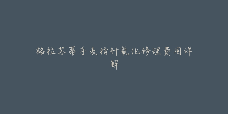 格拉苏蒂手表指针氧化修理费用详解-名表号 格拉苏蒂手表指针氧化修理费用详解