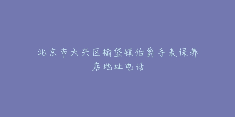 北京市大兴区榆垡镇伯爵手表保养店地址电话-名表号 北京市大兴区榆垡镇伯爵手表保养店地址电话