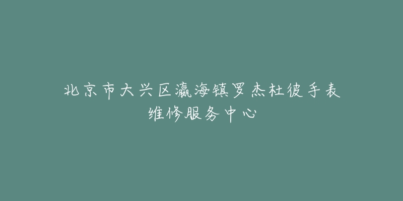 北京市大兴区瀛海镇罗杰杜彼手表维修服务中心-名表号 北京市大兴区瀛海镇罗杰杜彼手表维修服务中心