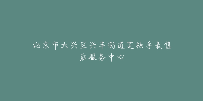 北京市大兴区兴丰街道芝柏手表售后服务中心