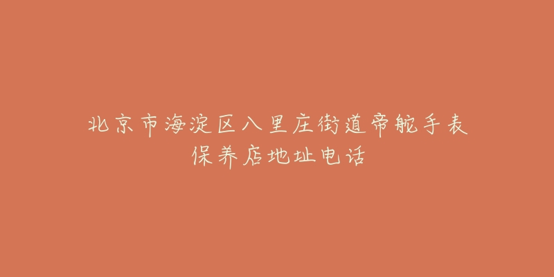 北京市海淀区八里庄街道帝舵手表保养店地址电话-名表号 北京市海淀区八里庄街道帝舵手表保养店地址电话