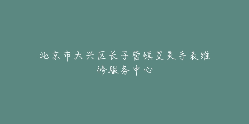 北京市大兴区长子营镇艾美手表维修服务中心-名表号 北京市大兴区长子营镇艾美手表维修服务中心