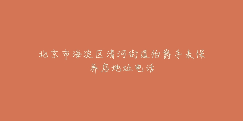 北京市海淀区清河街道伯爵手表保养店地址电话-名表号 北京市海淀区清河街道伯爵手表保养店地址电话