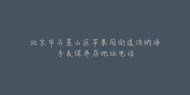 北京市石景山区苹果园街道沛纳海手表保养店地址电话
