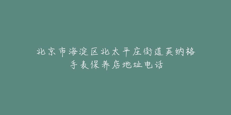 北京市海淀区北太平庄街道英纳格手表保养店地址电话-名表号 北京市海淀区北太平庄街道英纳格手表保养店地址电话