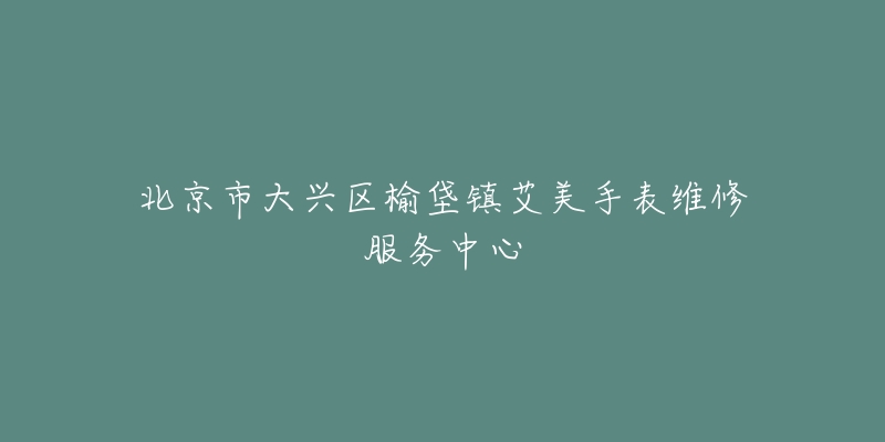 北京市大兴区榆垡镇艾美手表维修服务中心-名表号 北京市大兴区榆垡镇艾美手表维修服务中心