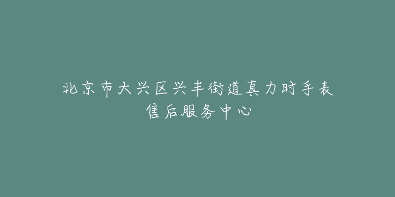 北京市大兴区兴丰街道真力时手表售后服务中心