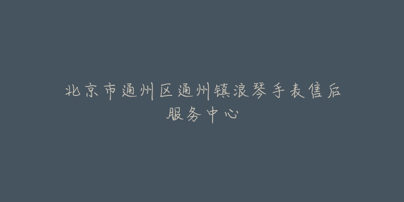 北京市通州区通州镇浪琴手表售后服务中心-名表号 北京市通州区通州镇浪琴手表售后服务中心