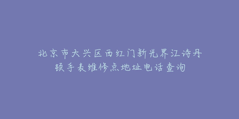 北京市大兴区西红门新光界江诗丹顿手表维修点地址电话查询