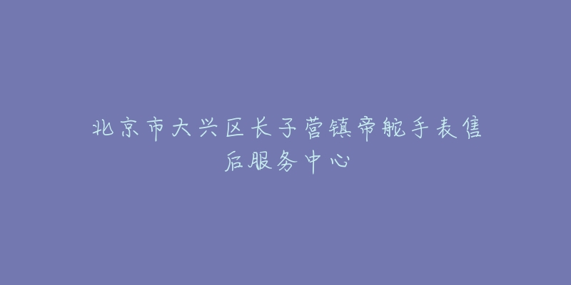 北京市大兴区长子营镇帝舵手表售后服务中心