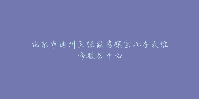 北京市通州区张家湾镇宝玑手表维修服务中心