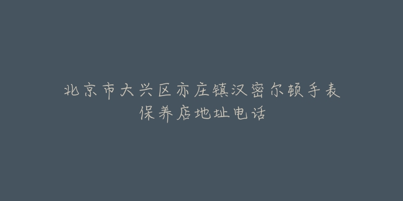 北京市大兴区亦庄镇汉密尔顿手表保养店地址电话