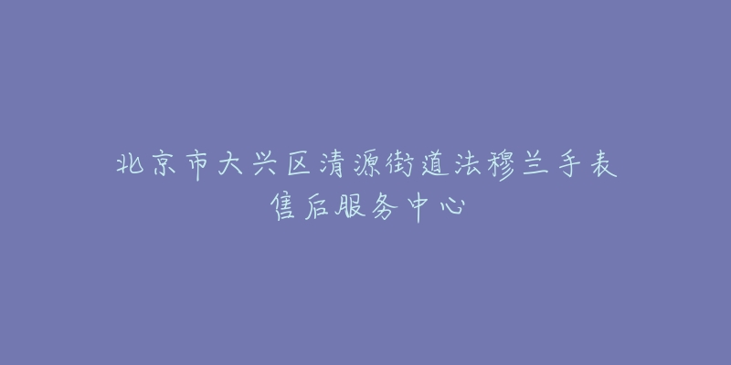 北京市大兴区清源街道法穆兰手表售后服务中心-名表号 北京市大兴区清源街道法穆兰手表售后服务中心