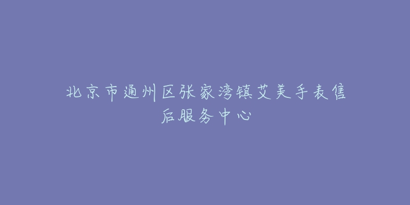 北京市通州区张家湾镇艾美手表售后服务中心-名表号 北京市通州区张家湾镇艾美手表售后服务中心