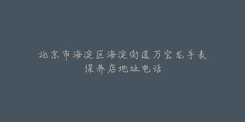 北京市海淀区海淀街道万宝龙手表保养店地址电话-名表号 北京市海淀区海淀街道万宝龙手表保养店地址电话