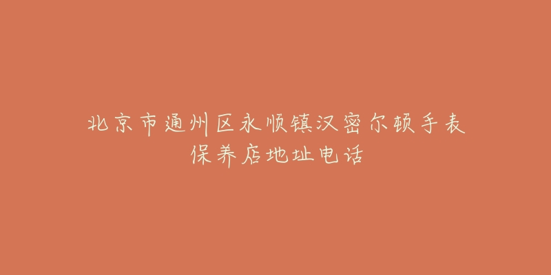 北京市通州区永顺镇汉密尔顿手表保养店地址电话-名表号 北京市通州区永顺镇汉密尔顿手表保养店地址电话