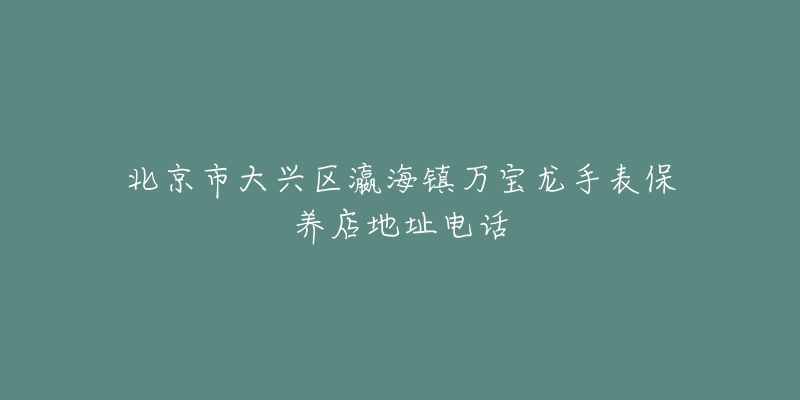 北京市大兴区瀛海镇万宝龙手表保养店地址电话-名表号 北京市大兴区瀛海镇万宝龙手表保养店地址电话