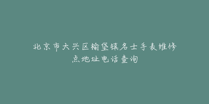 北京市大兴区榆垡镇名士手表维修点地址电话查询