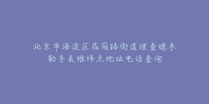 北京市海淀区花园路街道理查德米勒手表维修点地址电话查询-名表号 北京市海淀区花园路街道理查德米勒手表维修点地址电话查询