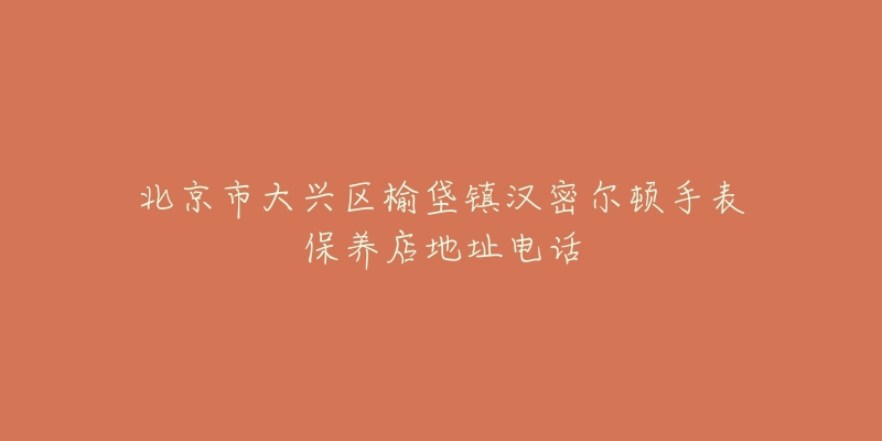北京市大兴区榆垡镇汉密尔顿手表保养店地址电话